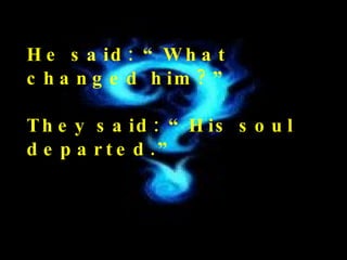He said: “What changed him?” They said: “His soul departed.”  