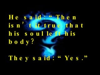 He said: “Then isn’t it true that his soul left his body? They said: “Yes.” 