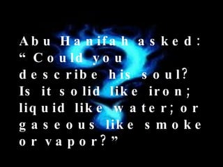 Abu Hanifah asked: “Could you describe his soul? Is it solid like iron; liquid like water; or gaseous like smoke or vapor?” 