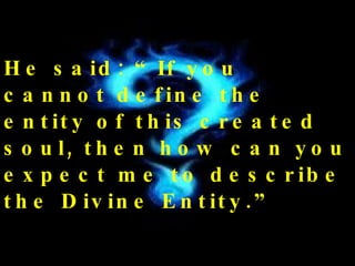 He said: “If you cannot define the entity of this created soul, then how can you expect me to describe the Divine Entity.” 