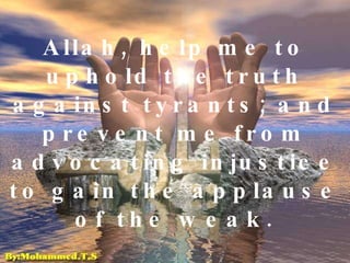 Allah, help me to uphold the truth against tyrants; and prevent me from advocating injustice to gain the applause of the weak.     