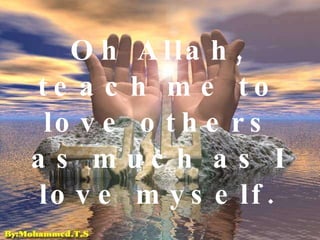Oh Allah, teach me to love others as much as I love myself. 