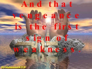And that vengeance is the first sign of weakness. 