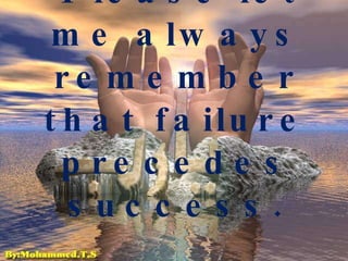 Please let me always remember that failure precedes success. 