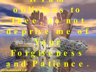 If I am oblivious to Thee, do not deprive me of Your Forgiveness and Patience. 