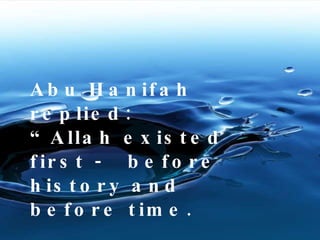Abu Hanifah replied:  “Allah existed first -  before history and before time. 