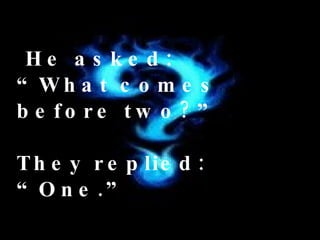   He asked:  “What comes before two?” They replied: “One.” 