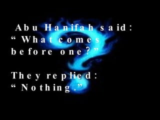   Abu Hanifah said:  “What comes before one?” They replied: “Nothing.” 