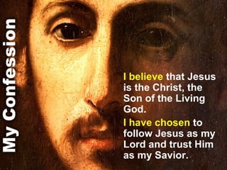 I believe  that Jesus is the Christ, the Son of the Living God.  I have chosen  to follow Jesus as my Lord and trust Him as my Savior. 