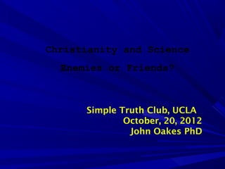 Christianity and Science
Enemies or Friends?
Simple Truth Club, UCLA
October, 20, 2012
John Oakes PhD
 