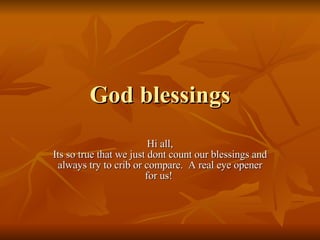 God blessings Hi all, Its so true that we just dont count our blessings and always try to crib or compare.  A real eye opener for us!  