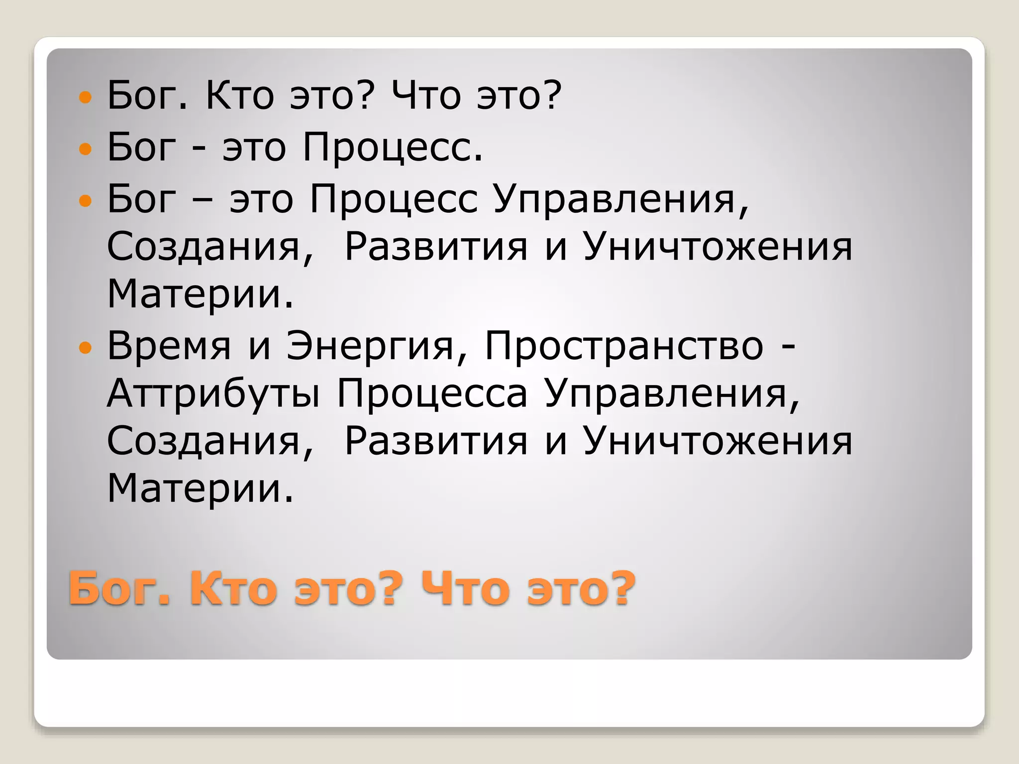 Бог. Кто это? Что это?
 Бог. Кто это? Что это?
 Бог - это Процесс.
 Бог – это Процесс Управления,
Создания, Развития и Уничтожения
Материи.
 Время и Энергия, Пространство -
Аттрибуты Процесса Управления,
Создания, Развития и Уничтожения
Материи.
 