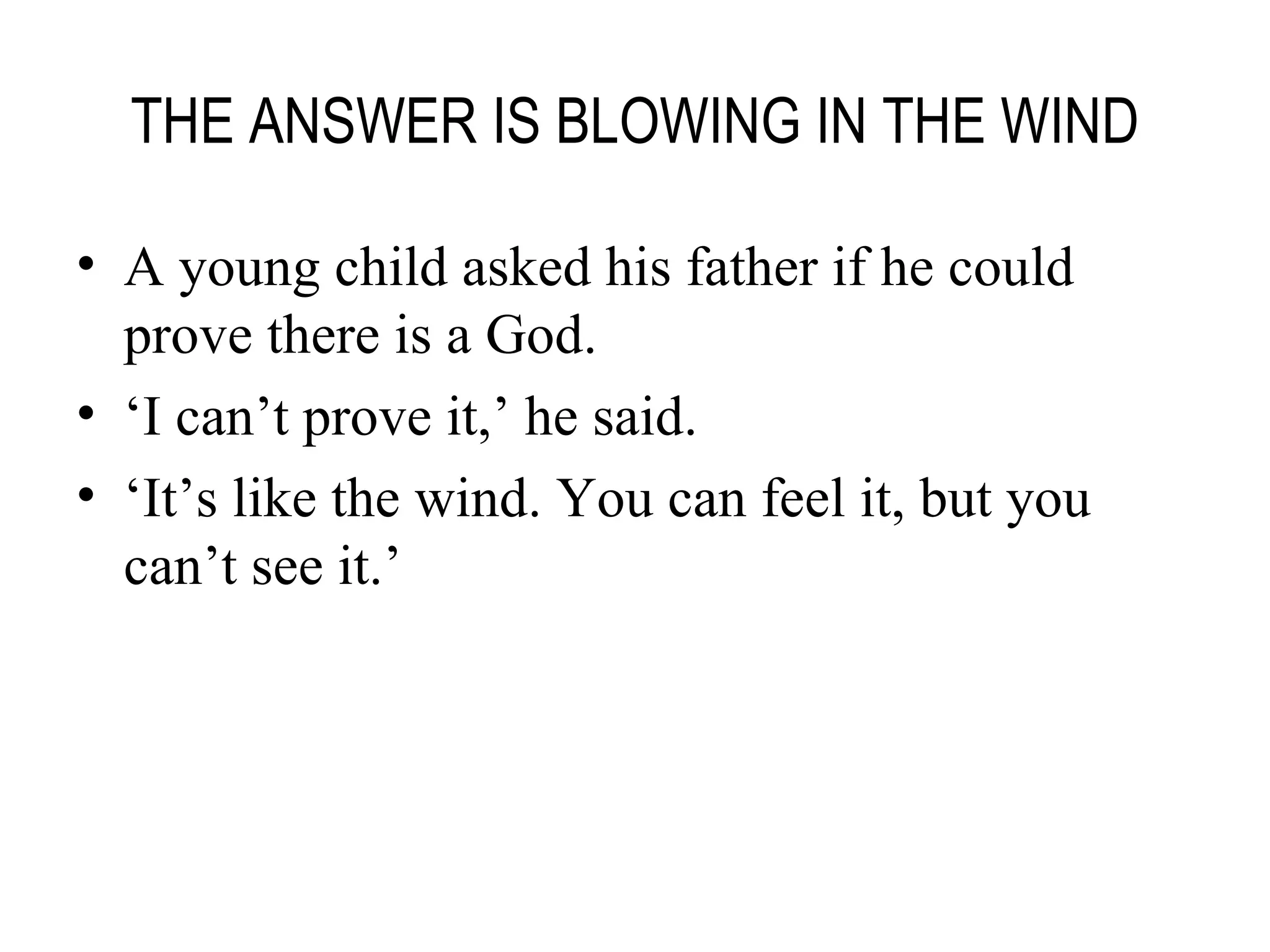 THE ANSWER IS BLOWING IN THE WIND A young child asked his father if he could prove there is a God. ‘ I can’t prove it,’ he said. ‘ It’s like the wind. You can feel it, but you can’t see it.’ 