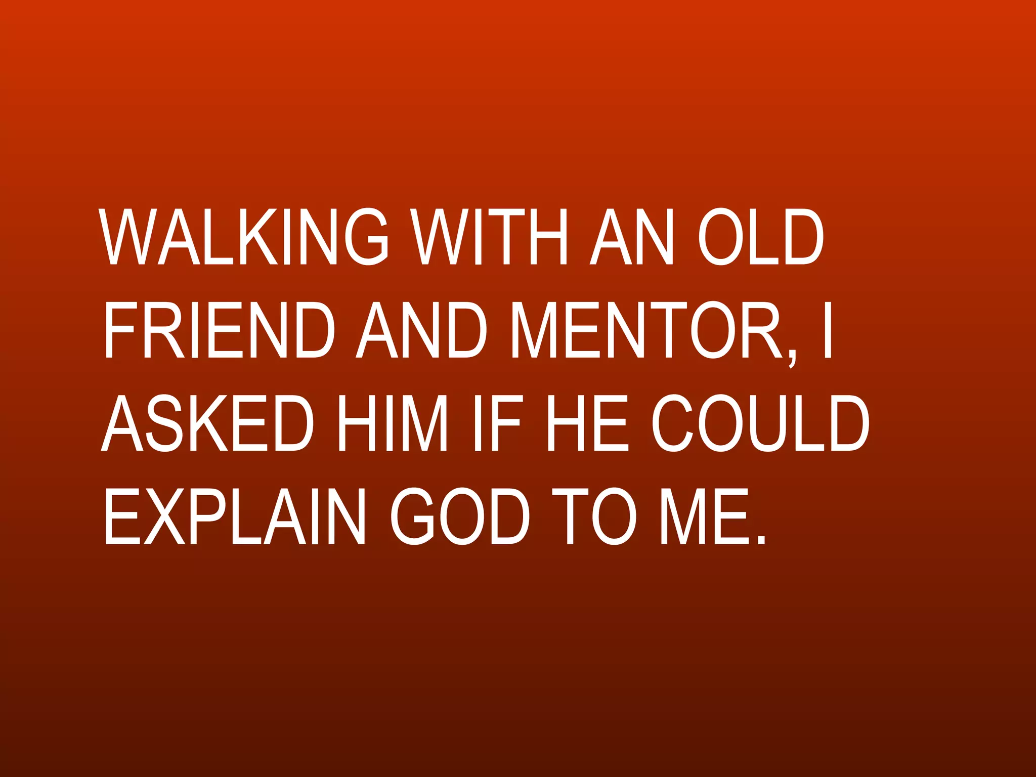 WALKING WITH AN OLD FRIEND AND MENTOR, I ASKED HIM IF HE COULD EXPLAIN GOD TO ME. 
