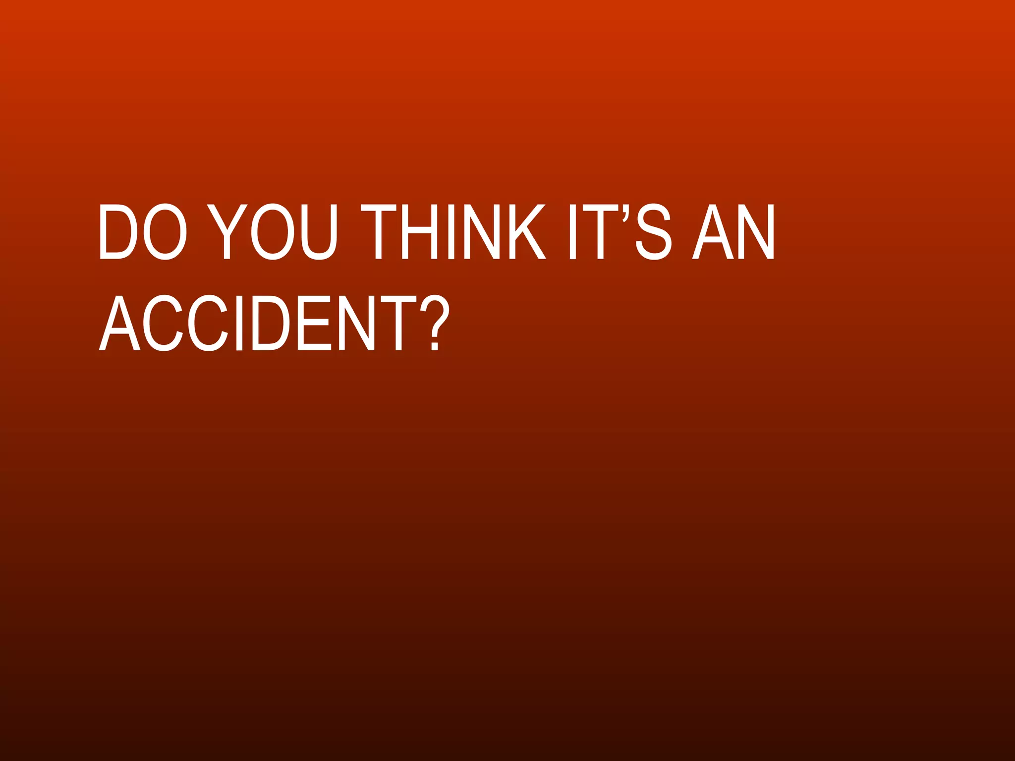 DO YOU THINK IT’S AN ACCIDENT? 