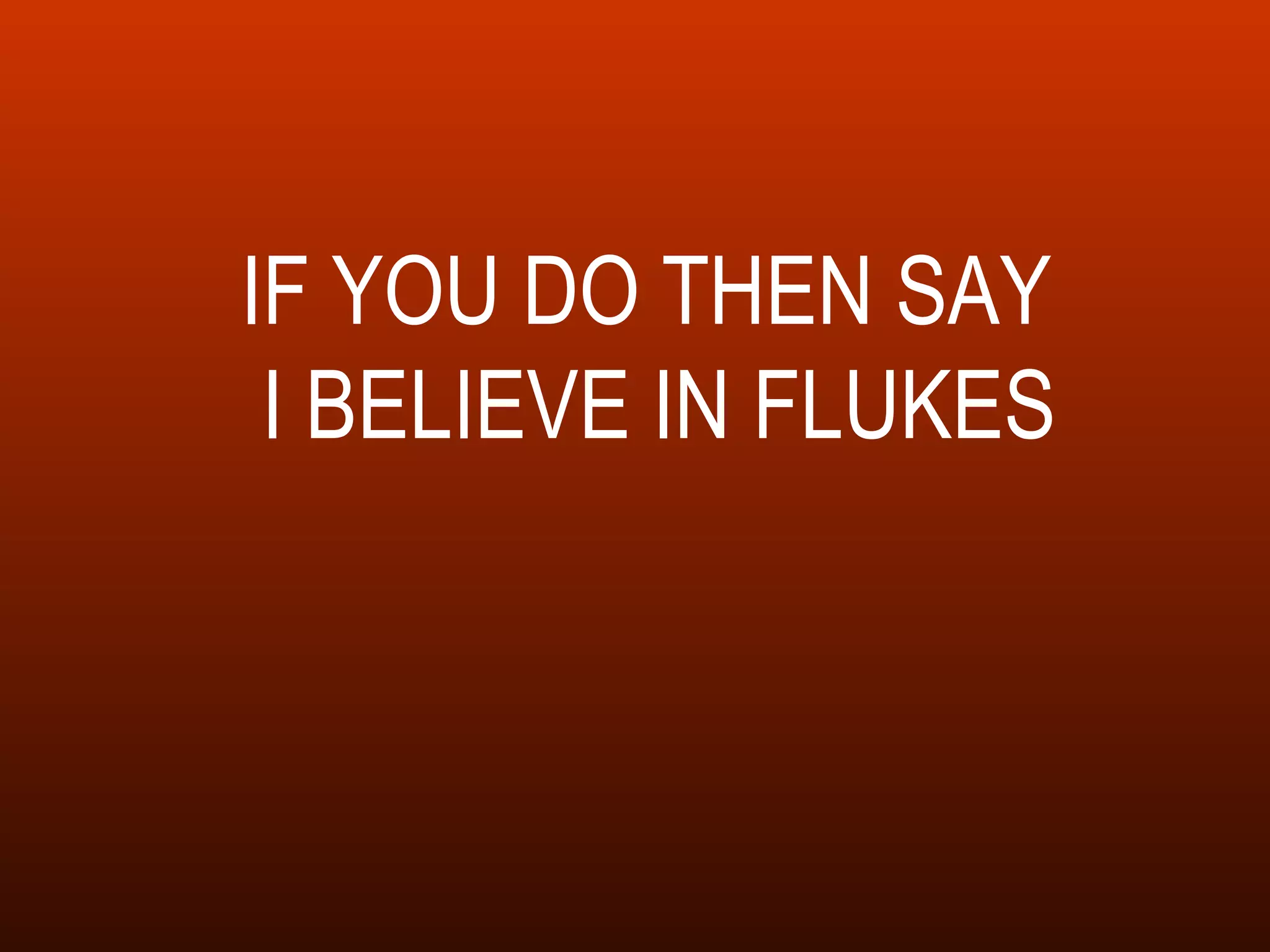 IF YOU DO THEN SAY  I BELIEVE IN FLUKES 