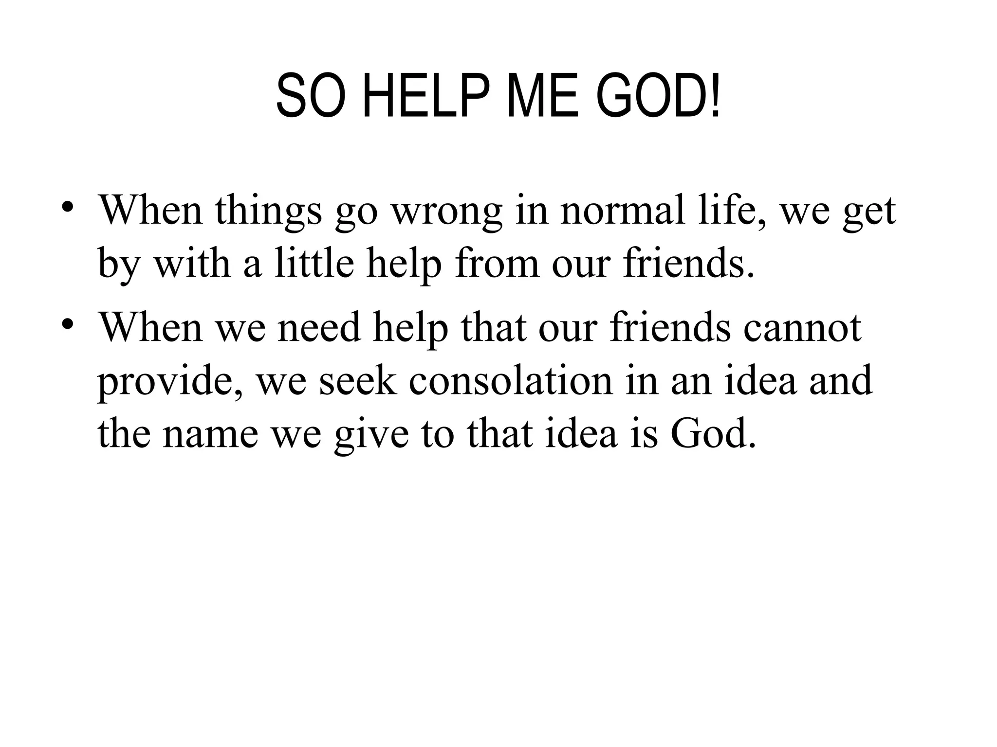 SO HELP ME GOD! When things go wrong in normal life, we get by with a little help from our friends. When we need help that our friends cannot provide, we seek consolation in an idea and the name we give to that idea is God. 
