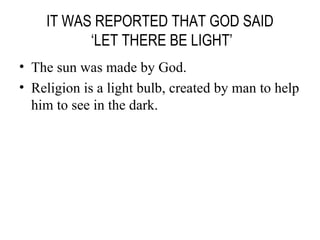 IT WAS REPORTED THAT GOD SAID  ‘LET THERE BE LIGHT’ The sun was made by God. Religion is a light bulb, created by man to help him to see in the dark. 