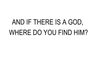 AND IF THERE IS A GOD,  WHERE DO YOU FIND HIM? 