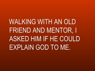 WALKING WITH AN OLD FRIEND AND MENTOR, I ASKED HIM IF HE COULD EXPLAIN GOD TO ME. 