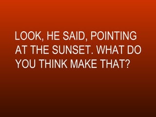 LOOK, HE SAID, POINTING AT THE SUNSET. WHAT DO YOU THINK MAKE THAT? 