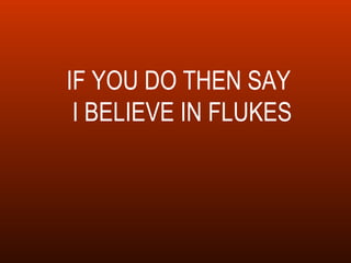 IF YOU DO THEN SAY  I BELIEVE IN FLUKES 