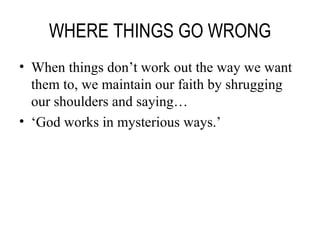 WHERE THINGS GO WRONG When things don’t work out the way we want them to, we maintain our faith by shrugging our shoulders and saying… ‘ God works in mysterious ways.’ 