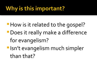 How is it related to the gospel? Does it really make a difference for evangelism? Isn’t evangelism much simpler than that? 