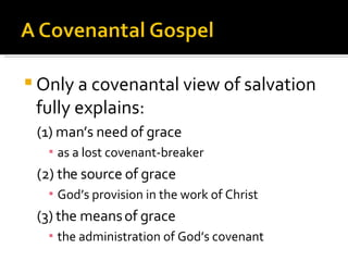 Only a covenantal view of salvation fully explains:  (1) man’s need of grace as a lost covenant-breaker (2) the source of grace God’s provision in the work of Christ (3) the means of grace the administration of God’s covenant 