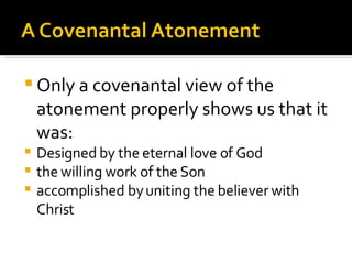 Only a covenantal view of the atonement properly shows us that it was: Designed by the eternal love of God the willing work of the Son accomplished by uniting the believer with Christ 