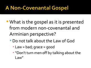 What is the gospel as it is presented from modern non-covenantal and Arminian perspective? Do not talk about the Law of God Law = bad; grace = good “ Don’t turn men off by talking about the Law” 