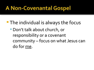 The individual is always the focus Don’t talk about church, or responsibility or a covenant community – focus on what Jesus can do for  me . 