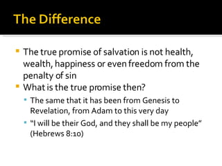 The true promise of salvation is not health, wealth, happiness or even freedom from the penalty of sin What is the true promise then? The same that it has been from Genesis to Revelation, from Adam to this very day “ I will be their God, and they shall be my people” (Hebrews 8:10) 