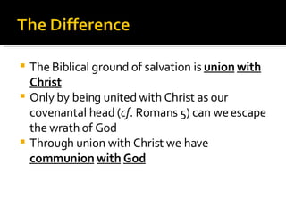 The Biblical ground of salvation is  union   with   Christ Only by being united with Christ as our covenantal head ( cf . Romans 5) can we escape the wrath of God Through union with Christ we have  communion   with   God 