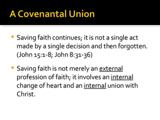 Saving faith continues; it is not a single act made by a single decision and then forgotten. (John 15:1-8; John 8:31-36) Saving faith is not merely an  external  profession of faith; it involves an  internal  change of heart and an  internal  union with Christ. 