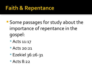 Some passages for study about the importance of repentance in the gospel: Acts 11:17 Acts 20:21 Ezekiel 36:26-31 Acts 8:22 