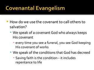How do we use the covenant to call others to salvation? We speak of a covenant God who always keeps His covenant every time you see a funeral, you see God keeping His covenant of works We speak of the conditions that God has decreed Saving faith is the condition-- it includes repentance to life 