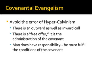 Avoid the error of Hyper-Calvinism There is an outward as well as inward call There is a “free offer;” it is the administration of the covenant Man does have responsibility-- he must fulfill the conditions of the covenant 