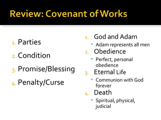 Parties Condition Promise/Blessing Penalty/Curse God and Adam Adam represents all men Obedience Perfect, personal obedience Eternal  Life Communion with God forever Death Spiritual, physical, judicial 