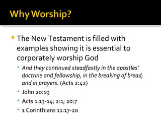 The New Testament is filled with examples showing it is essential to corporately worship God And they continued steadfastly in the apostles’ doctrine and fellowship, in the breaking of bread, and in prayers.  (Acts 2:42) John 20:19 Acts 1:13-14; 2:1; 20:7 1 Corinthians 11:17-20 