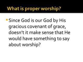 Since God is our God by His gracious covenant of grace, doesn’t it make sense that He would have something to say about worship? 