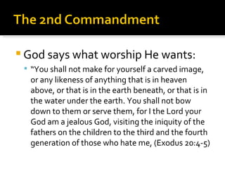 God says what worship He wants: “ You shall not make for yourself a carved image, or any likeness of anything that is in heaven above, or that is in the earth beneath, or that is in the water under the earth. You shall not bow down to them or serve them, for I the Lord your God am a jealous God, visiting the iniquity of the fathers on the children to the third and the fourth generation of those who hate me, (Exodus 20:4-5) 