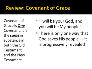 Covenant of Grace is  One  Covenant. It is the  same  in substance in both the Old Testament and the New Testament “ I will be your God, and you will be My people” There is only one way that God saves His people — it is progressively revealed 