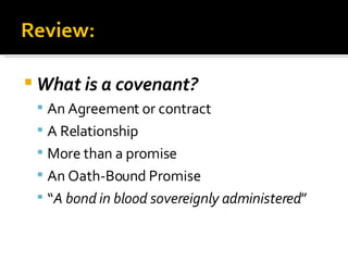What is a covenant? An Agreement or contract A Relationship More than a promise An Oath-Bound Promise “ A bond in blood sovereignly administered ” 