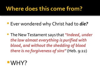 Ever wondered why Christ had to  die? The New Testament says that  “Indeed, under the law almost everything is purified with blood, and without the shedding of blood there is no forgiveness of sins”  (Heb. 9:22) WHY? 