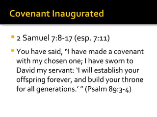 2 Samuel 7:8-17 (esp. 7:11) You have said, “I have made a covenant with my chosen one; I have sworn to David my servant: ‘I will establish your offspring forever, and build your throne for all generations.’ ” (Psalm 89:3-4) 