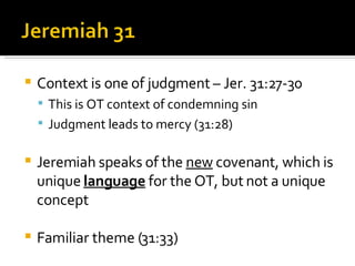 Context is one of judgment – Jer. 31:27-30 This is OT context of condemning sin Judgment leads to mercy (31:28) Jeremiah speaks of the  new  covenant, which is unique  language  for the OT, but not a unique concept Familiar theme (31:33) 