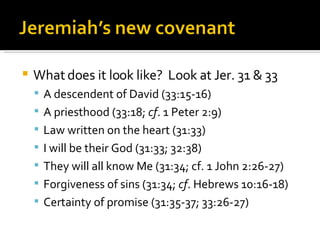 What does it look like?  Look at Jer. 31 & 33 A descendent of David (33:15-16) A priesthood (33:18;  cf . 1 Peter 2:9) Law written on the heart (31:33) I will be their God (31:33; 32:38) They will all know Me (31:34; cf. 1 John 2:26-27) Forgiveness of sins (31:34;  cf . Hebrews 10:16-18) Certainty of promise (31:35-37; 33:26-27) 