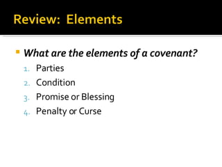 What are the elements of a covenant? Parties Condition Promise or Blessing Penalty or Curse 