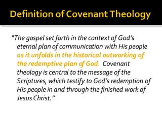 “ The gospel set forth in the context of God’s eternal plan of communication with His people  as it unfolds in the historical outworking of the redemptive plan of God .  Covenant theology is central to the message of the Scriptures, which testify to God’s redemption of His people in and through the finished work of Jesus Christ.” 